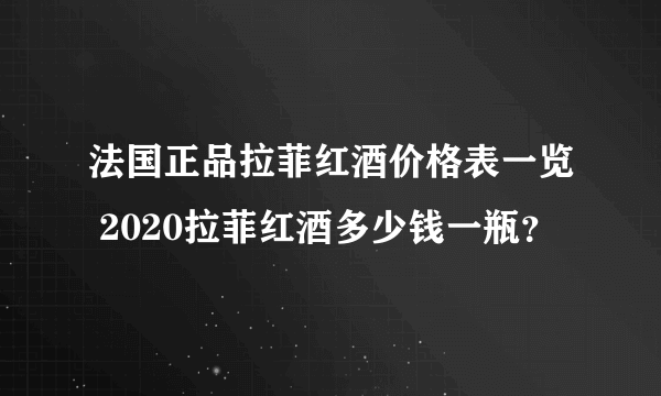 法国正品拉菲红酒价格表一览 2020拉菲红酒多少钱一瓶？