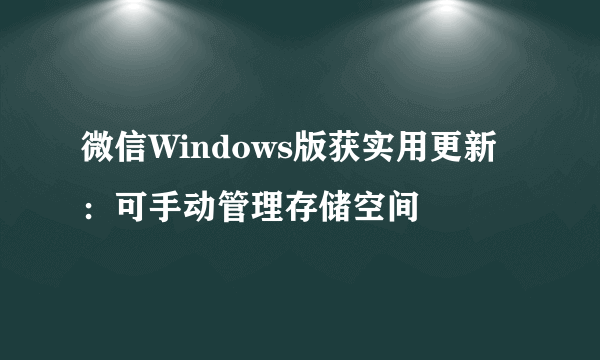 微信Windows版获实用更新：可手动管理存储空间