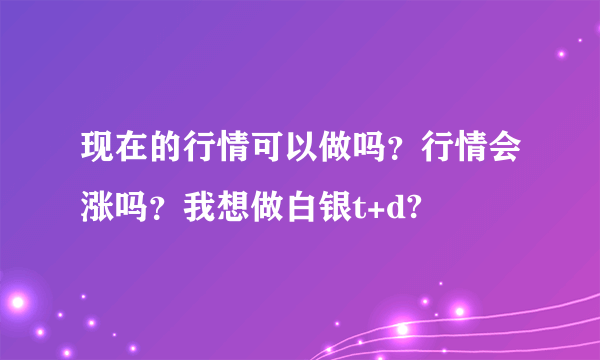 现在的行情可以做吗？行情会涨吗？我想做白银t+d?