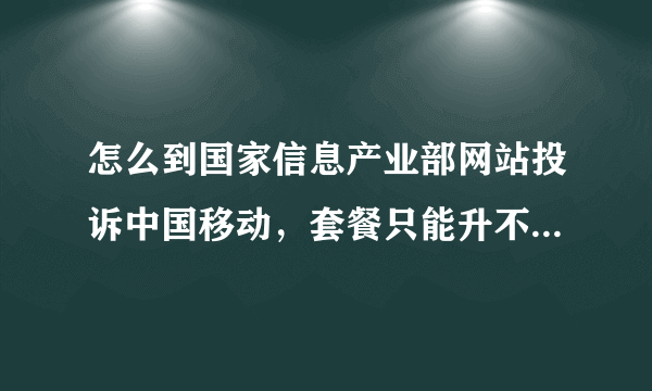 怎么到国家信息产业部网站投诉中国移动，套餐只能升不让降，为什么？