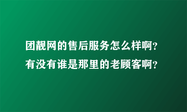 团靓网的售后服务怎么样啊？有没有谁是那里的老顾客啊？