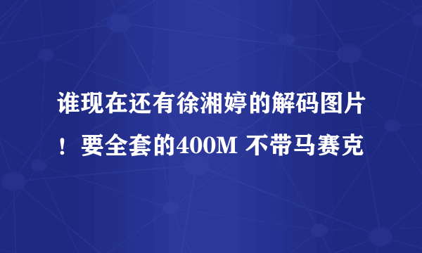 谁现在还有徐湘婷的解码图片！要全套的400M 不带马赛克