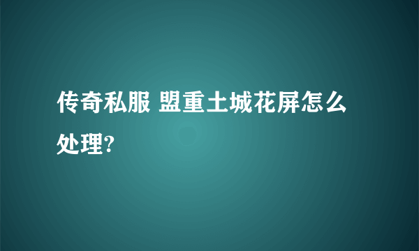 传奇私服 盟重土城花屏怎么处理?