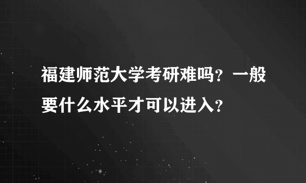 福建师范大学考研难吗？一般要什么水平才可以进入？