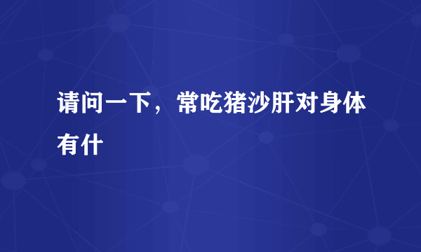 请问一下，常吃猪沙肝对身体有什