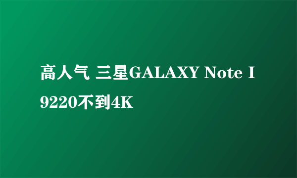 高人气 三星GALAXY Note I9220不到4K