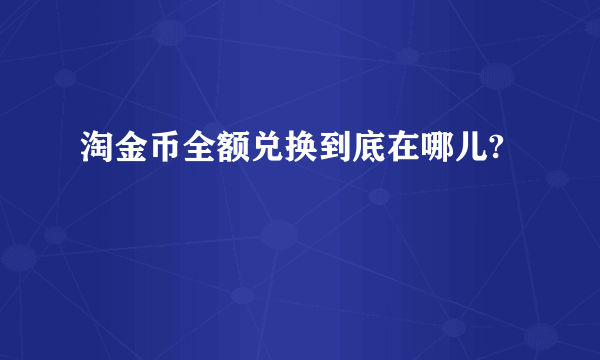 淘金币全额兑换到底在哪儿?