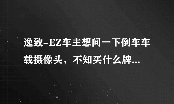 逸致-EZ车主想问一下倒车车载摄像头，不知买什么牌子的好？