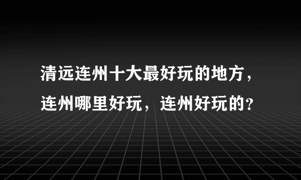 清远连州十大最好玩的地方，连州哪里好玩，连州好玩的？