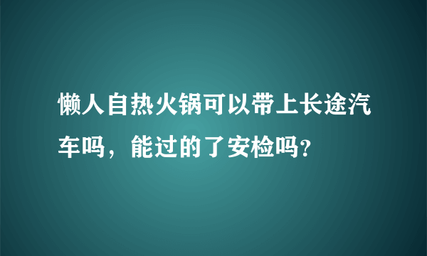 懒人自热火锅可以带上长途汽车吗，能过的了安检吗？