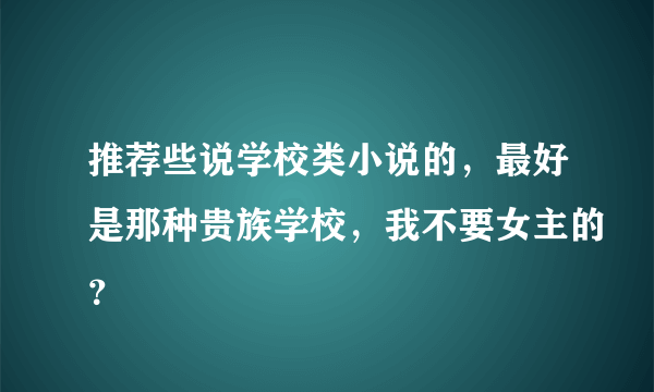 推荐些说学校类小说的，最好是那种贵族学校，我不要女主的？