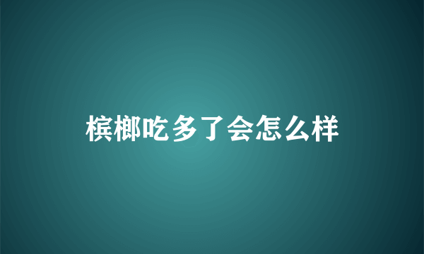 槟榔吃多了会怎么样