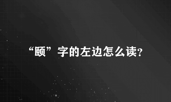 “颐”字的左边怎么读？