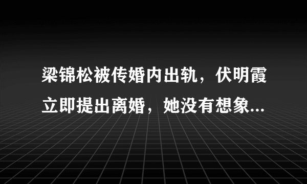 梁锦松被传婚内出轨，伏明霞立即提出离婚，她没有想象中那么傻，你怎么看？