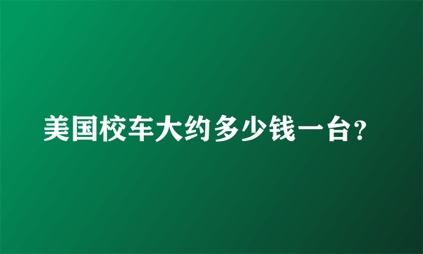 美国校车大约多少钱一台？