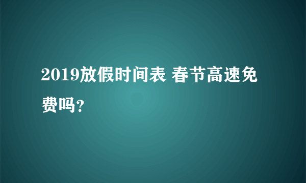 2019放假时间表 春节高速免费吗？