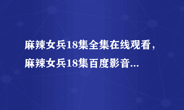 麻辣女兵18集全集在线观看，麻辣女兵18集百度影音在线观看下载。