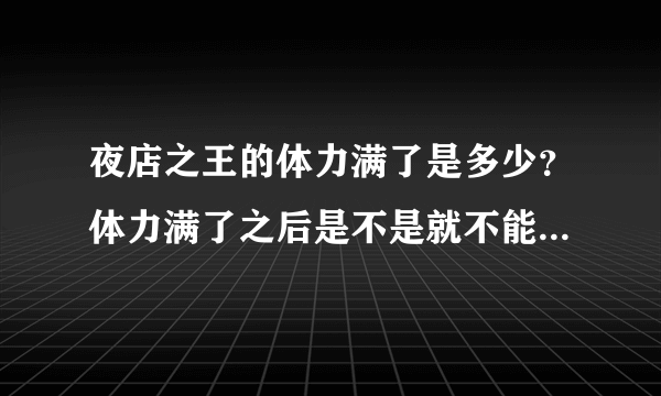 夜店之王的体力满了是多少？体力满了之后是不是就不能增加了？