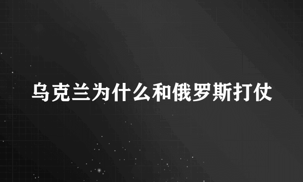 乌克兰为什么和俄罗斯打仗