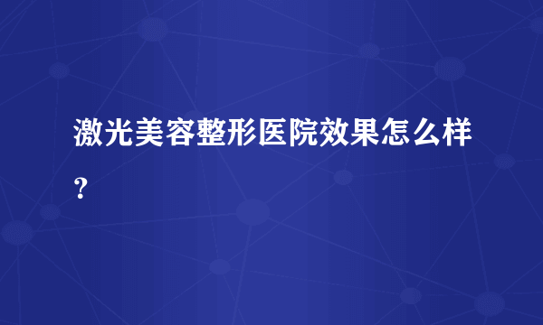 激光美容整形医院效果怎么样？