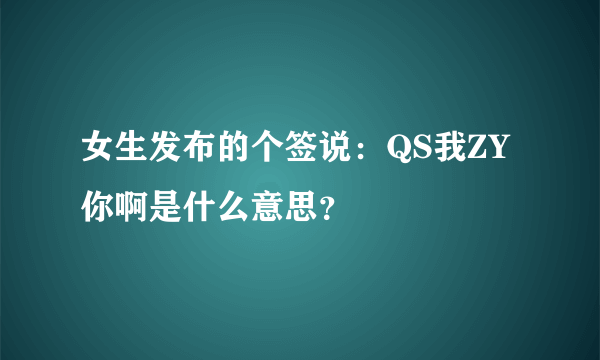 女生发布的个签说：QS我ZY你啊是什么意思？