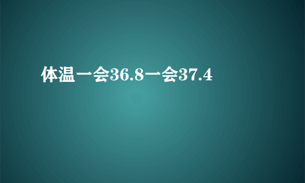 体温一会36.8一会37.4