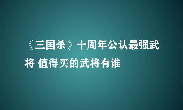 《三国杀》十周年公认最强武将 值得买的武将有谁