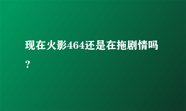 现在火影464还是在拖剧情吗？