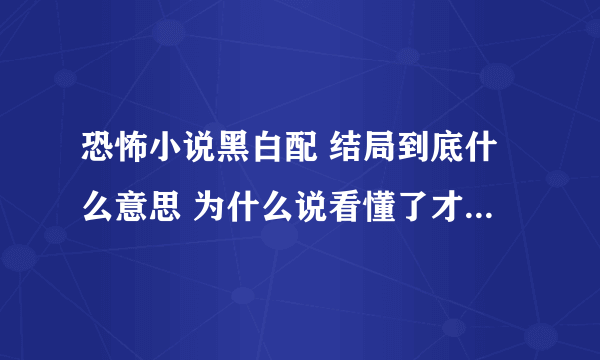 恐怖小说黑白配 结局到底什么意思 为什么说看懂了才会觉得真正的恐怖 谁能把细节都理清楚吗？有的告诉一下