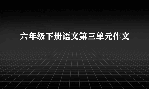 六年级下册语文第三单元作文