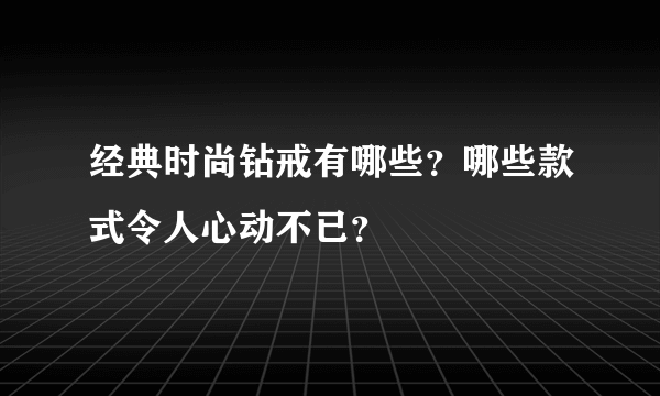 经典时尚钻戒有哪些？哪些款式令人心动不已？