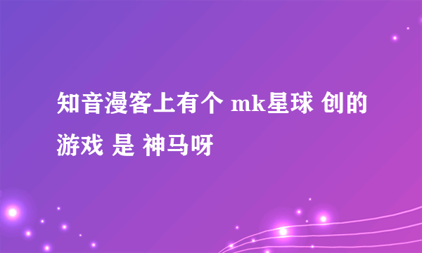 知音漫客上有个 mk星球 创的游戏 是 神马呀