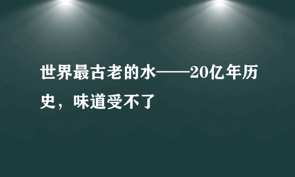 世界最古老的水——20亿年历史，味道受不了