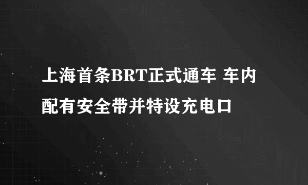 上海首条BRT正式通车 车内配有安全带并特设充电口