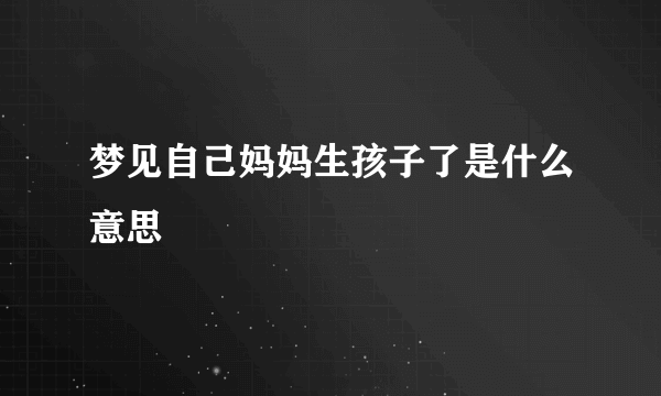 梦见自己妈妈生孩子了是什么意思