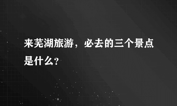 来芜湖旅游，必去的三个景点是什么？