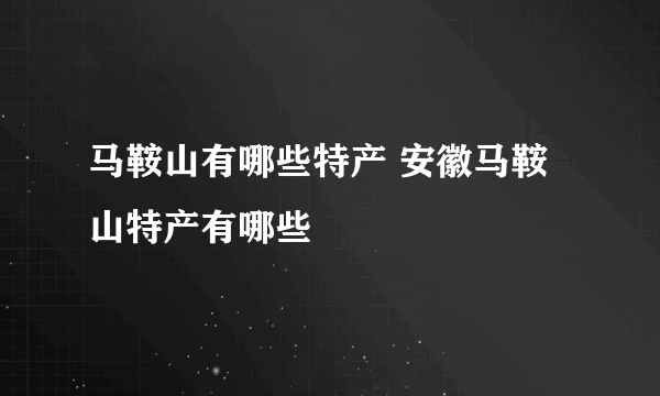 马鞍山有哪些特产 安徽马鞍山特产有哪些