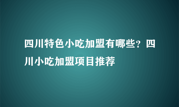 四川特色小吃加盟有哪些？四川小吃加盟项目推荐