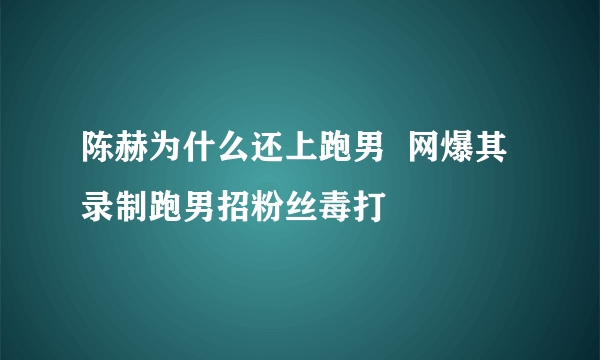 陈赫为什么还上跑男  网爆其录制跑男招粉丝毒打