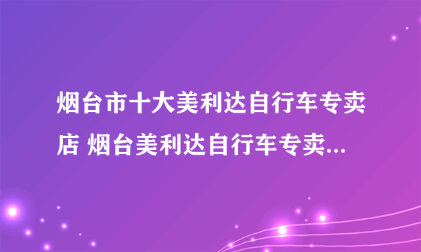 烟台市十大美利达自行车专卖店 烟台美利达自行车专卖店地址在哪里