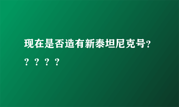 现在是否造有新泰坦尼克号？？？？？