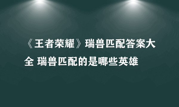 《王者荣耀》瑞兽匹配答案大全 瑞兽匹配的是哪些英雄