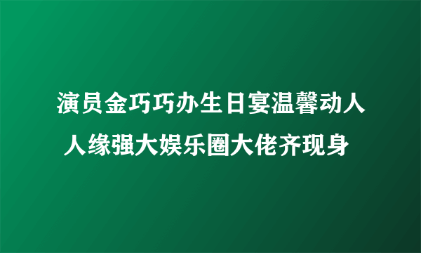 演员金巧巧办生日宴温馨动人 人缘强大娱乐圈大佬齐现身