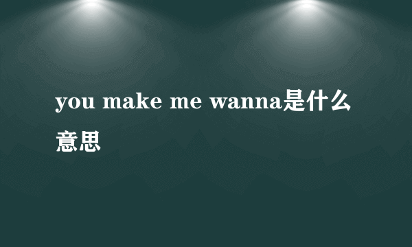 you make me wanna是什么意思