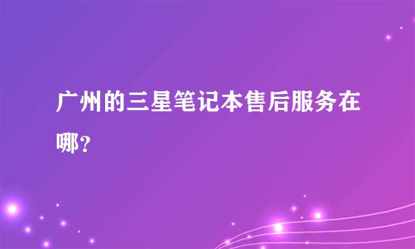 广州的三星笔记本售后服务在哪？