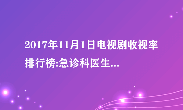 2017年11月1日电视剧收视率排行榜:急诊科医生收视第一