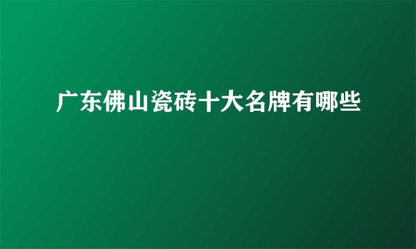 广东佛山瓷砖十大名牌有哪些