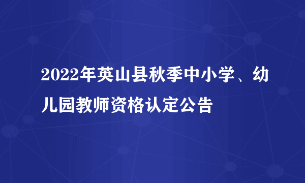 2022年英山县秋季中小学、幼儿园教师资格认定公告