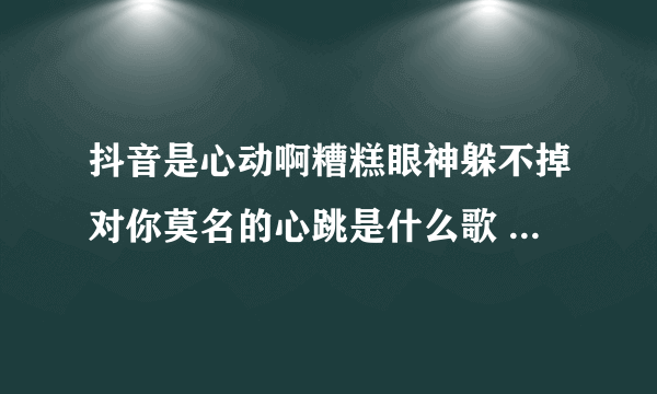 抖音是心动啊糟糕眼神躲不掉对你莫名的心跳是什么歌 歌词完整版介绍