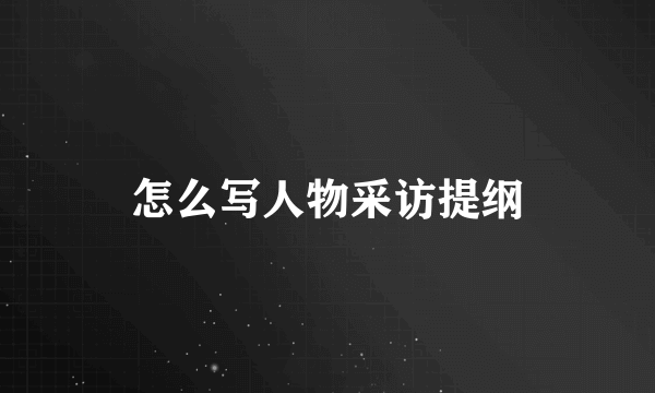 怎么写人物采访提纲